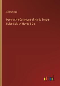 Descriptive Catalogue of Hardy Tender Bulbs Sold by Hovey & Co di Anonymous edito da Outlook Verlag