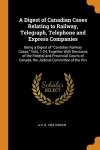 A Digest Of Canadian Cases Relating To Railway, Telegraph, Telephone And Express Companies di A H. b. 1865 O'Brien edito da Franklin Classics