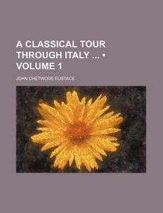 A Classical Tour Through Italy (volume 1) di John Chetwode Eustace edito da General Books Llc