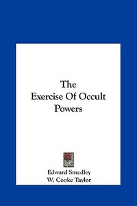 The Exercise of Occult Powers di Edward Smedley, W. Cooke Taylor edito da Kessinger Publishing