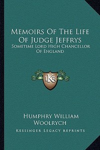 Memoirs of the Life of Judge Jeffrys: Sometime Lord High Chancellor of England di Humphry William Woolrych edito da Kessinger Publishing