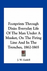 Footprints Through Dixie: Everyday Life of the Man Under a Musket, on the Firing Line and in the Trenches, 1862-1865 di J. W. Gaskill edito da Kessinger Publishing