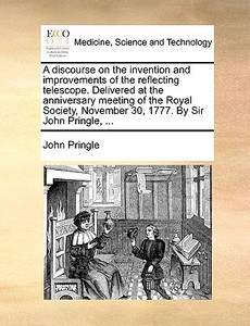 A Discourse On The Invention And Improvements Of The Reflecting Telescope. Delivered At The Anniversary Meeting Of The Royal Society, November 30, 177 di John Pringle edito da Gale Ecco, Print Editions