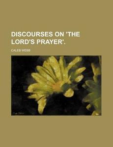 Discourses on 'The Lord's Prayer'. di Caleb Webb edito da Rarebooksclub.com