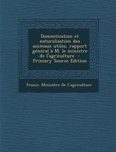 Domestication Et Naturalisation Des Animaux Utiles, Rapport General A M. Le Ministre de L'Agriculture edito da Nabu Press