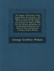 The Hague Arbitration Cases: Compromis and Awards, with Maps, in Cases Decided Under the Provisions of the Hague Conventions of 1899 and 1907 for T di George Grafton Wilson edito da Nabu Press