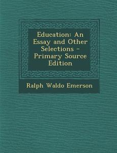 Education: An Essay and Other Selections - Primary Source Edition di Ralph Waldo Emerson edito da Nabu Press