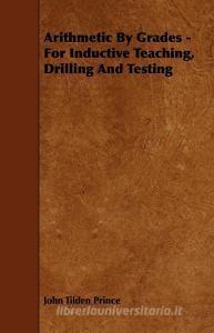 Arithmetic By Grades - For Inductive Teaching, Drilling And Testing di John Tilden Prince edito da Jennings Press
