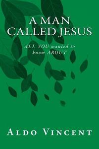 A Man Called Jesus: All You Wanted to Know about di Aldo Vincent edito da Createspace