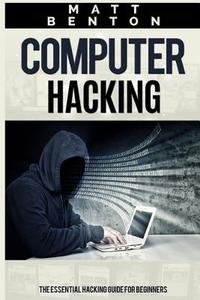 Computer Hacking: The Essential Hacking Guide for Beginners ( Hacking, How to Hack, Hacking 101, Hacking for Dummies, Hacking Guide, Int di Matt Benton edito da Createspace