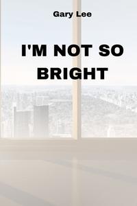 I'M NOT SO BRIGHT di Gary Lee edito da Gary Lee