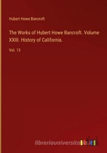 The Works of Hubert Howe Bancroft. Volume XXIII. History of California. di Hubert Howe Bancroft edito da Outlook Verlag