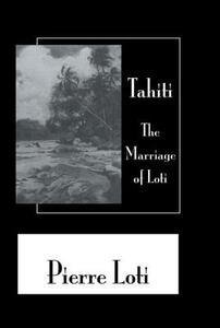 Tahiti The Marriage Of Loti di Pierre Loti edito da Routledge