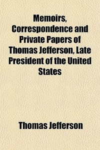 Memoirs, Correspondence And Private Papers Of Thomas Jefferson, Late President Of The United States di Thomas Jefferson edito da General Books Llc