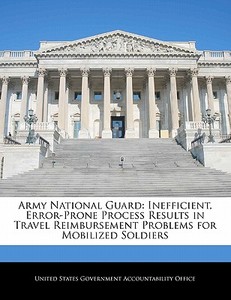 Army National Guard: Inefficient, Error-prone Process Results In Travel Reimbursement Problems For Mobilized Soldiers edito da Bibliogov