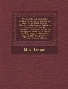 Documents and Biography Pertaining to the Settlement and Progress of Stark County, Illinois: Containing an Authentic Summary of Records, Documents, Hi di M. a. Leeson edito da Nabu Press