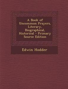 A Book of Uncommon Prayers, Literary, Biographical, Historical di Edwin Hodder edito da Nabu Press