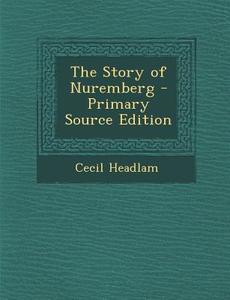 The Story of Nuremberg - Primary Source Edition di Cecil Headlam edito da Nabu Press
