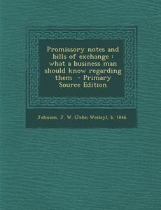 Promissory Notes and Bills of Exchange: What a Business Man Should Know Regarding Them di J. W. B. 1846 Johnson edito da Nabu Press