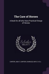 The Care of Horses: A Book for All Who Have Practical Charge of Horses di Ada F. Carter, Charles Carter edito da CHIZINE PUBN