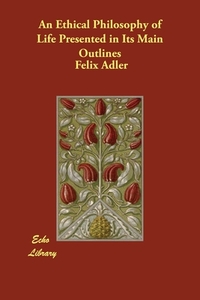 An Ethical Philosophy of Life Presented in Its Main Outlines di Felix Adler edito da Echo Library