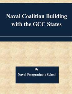 Naval Coalition Building with the Gcc States di Naval Postgraduate School edito da Createspace