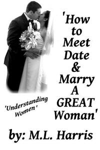 How to Meet, Date & Marry a Great Woman: Understanding Women di M. L. Harris edito da Createspace