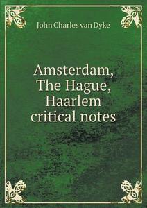 Amsterdam, The Hague, Haarlem Critical Notes di John Charles Van Dyke edito da Book On Demand Ltd.
