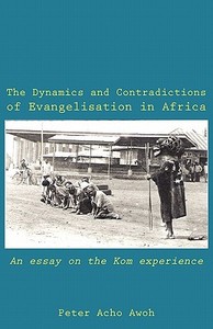 The Dynamics and Contradictions of Evangelisation in Africa. An essay on the Kom experience di Peter Acho Awoh edito da Langaa RPCIG