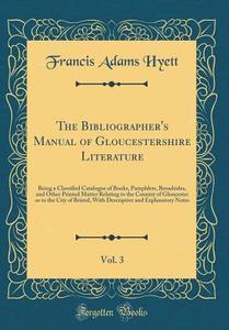The Bibliographer's Manual of Gloucestershire Literature, Vol. 3: Being a Classified Catalogue of Books, Pamphlets, Broadsides, and Other Printed Matt di Francis Adams Hyett edito da Forgotten Books