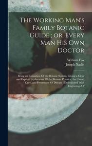 The Working Man's Family Botanic Guide; or, Every man his own Doctor: Being an Exposition Of the Botanic System, Giving a Clear and Explicit Explanati di William Fox, Joseph Nadin edito da LEGARE STREET PR