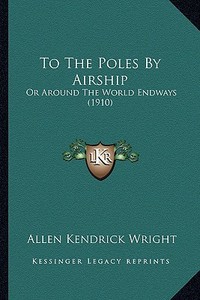 To the Poles by Airship: Or Around the World Endways (1910) di Allen Kendrick Wright edito da Kessinger Publishing
