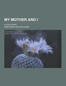 My Mother And I; A Love Story di Dinah Maria Mulock Craik edito da Theclassics.us
