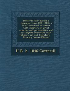 Medieval Italy During a Thousand Years (305-1313), a Brief Historical Narrative with Chapters on Great Episodes and Personalities and on Subjects Conn di H. B. B. 1846 Cotterill edito da Nabu Press