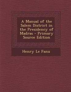 A Manual of the Salem District in the Presidency of Madras - Primary Source Edition di Henry Le Fanu edito da Nabu Press