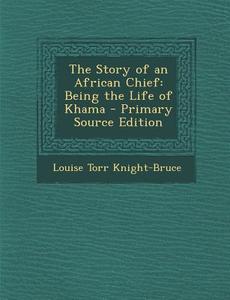 The Story of an African Chief: Being the Life of Khama di Louise Torr Knight-Bruce edito da Nabu Press