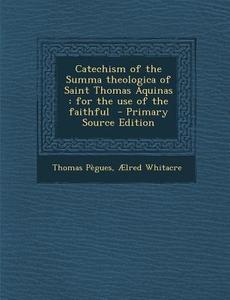 Catechism of the Summa Theologica of Saint Thomas Aquinas: For the Use of the Faithful - Primary Source Edition di Thomas Pegues, Aelred Whitacre edito da Nabu Press