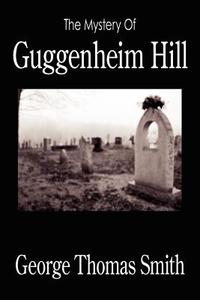 The Mystery Of Guggenheim Hill di George Thomas Smith edito da AuthorHouse