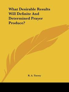 What Desirable Results Will Definite And Determined Prayer Produce? di R. A. Torrey edito da Kessinger Publishing, Llc