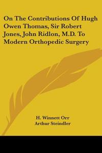 On the Contributions of Hugh Owen Thomas, Sir Robert Jones, John Ridlon, M.D. to Modern Orthopedic Surgery di H. Winnett Orr, Arthur Steindler edito da Kessinger Publishing