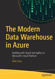 The Modern Data Warehouse in Azure: Building with Speed and Agility on Microsoft's Cloud Platform di Matt How edito da APRESS