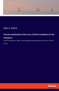 Portraits and Sketches of the Lives of All the Candidates for the Presidency di John C. Buttre edito da hansebooks