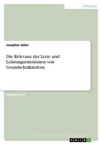 Die Relevanz der Lern- und Leistungsemotionen von Grundschulkindern di Josephin Adler edito da GRIN Verlag