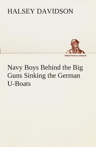 Navy Boys Behind the Big Guns Sinking the German U-Boats di Halsey Davidson edito da TREDITION CLASSICS