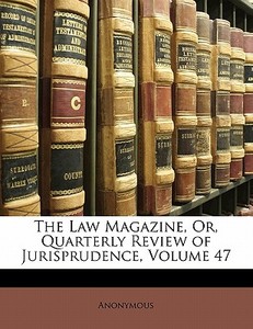 The Law Magazine, Or, Quarterly Review Of Jurisprudence, Volume 47 di . Anonymous edito da Bibliobazaar, Llc