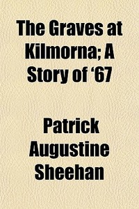 The Graves At Kilmorna; A Story Of '67 di Patrick Augustine Sheehan edito da General Books Llc