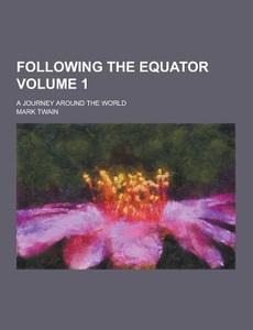 Following The Equator; A Journey Around The World Volume 1 di Mark Twain edito da Theclassics.us