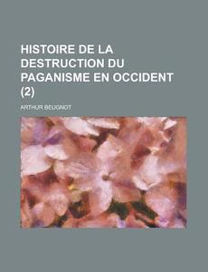 Histoire De La Destruction Du Paganisme En Occident (2) di Arthur Beugnot edito da General Books Llc