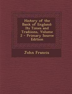 History of the Bank of England: Its Times and Tradiions, Volume 2 di John Francis edito da Nabu Press