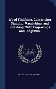 Wood Finishing, Comprising Staining, Varnishing, And Polishing, With Engravings And Diagrams; di Paul N. 1854-1931 Hasluck edito da Sagwan Press